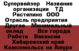 Супервайзер › Название организации ­ ТД Растяпино, ООО › Отрасль предприятия ­ Другое › Минимальный оклад ­ 1 - Все города Работа » Вакансии   . Хабаровский край,Комсомольск-на-Амуре г.